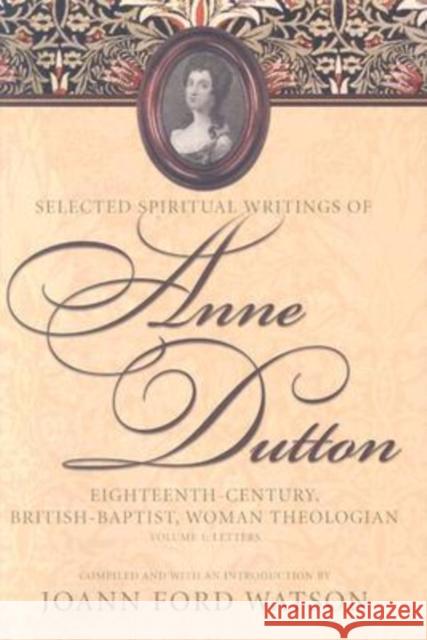 Selected Spiritual Writings of Anne Dutton: Eighteenth-Century, British-Baptist Woman Theologian; Volume 1 Letters Watson, Joann Ford 9780865547940