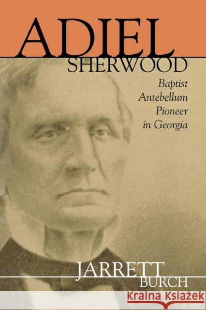Adiel Sherwood: Baptist Antebellum Pioneer in Georgia Burch, Jarrett 9780865548909 Mercer University Press