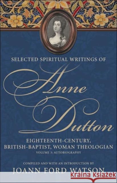 Selected Spiritual Writings of Anne Dutton: Eighteenth-Century, British Baptist, Woman Theologian Volume 3: Autobiography Watson, Joann Ford 9780865549081 Mercer University Press