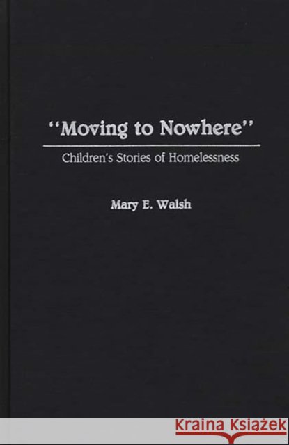 Moving to Nowhere: Children's Stories of Homelessness Walsh, Mary E. 9780865690172 Auburn House Pub. Co.