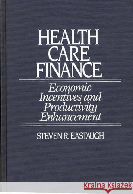 Health Care Finance: Economic Incentives and Productivity Enhancement Eastaugh, Steven R. 9780865690448 Auburn House Pub. Co.