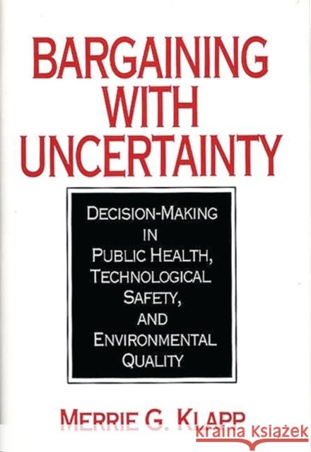 Bargaining with Uncertainty: Decision-Making in Public Health, Technologial Safety, and Environmental Quality Klapp, Merrie G. 9780865690462 Auburn House Pub. Co.