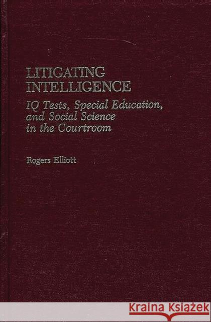 Litigating Intelligence: IQ Tests, Special Education and Social Science in the Courtroom Elliott, Rogers 9780865691568 Auburn House Pub. Co.