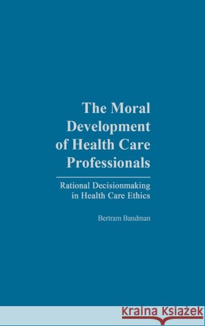 The Moral Development of Health Professionals: Rational Decisionmaking in Health Care Ethics Bandman, Bertram 9780865692596 Praeger Publishers