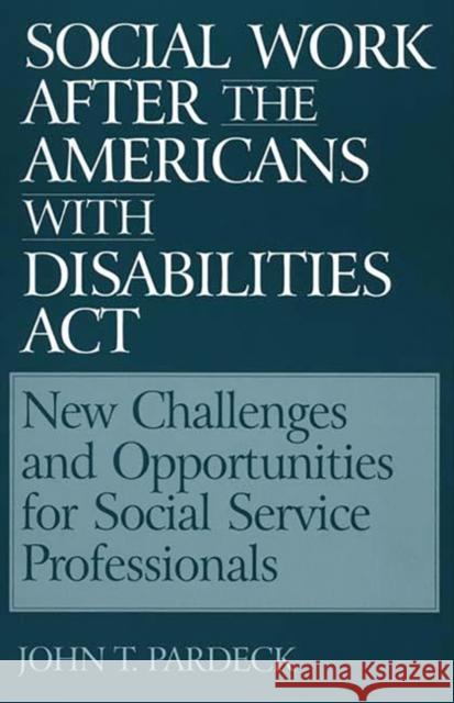 Social Work After the Americans with Disabilities ACT: New Challenges and Opportunities for Social Service Professionals Pardeck, John T. 9780865692770