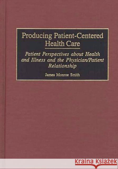 Producing Patient-Centered Health Care: Patient Perspectives about Health and Illness and the Physician/Patient Relationship Smith, James M. 9780865692930 Auburn House Pub. Co.