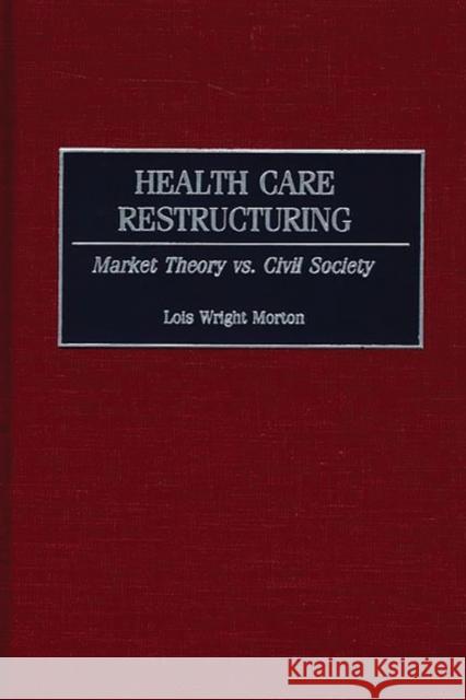 Health Care Restructuring: Market Theory vs. Civil Society Morton, Lois 9780865693036