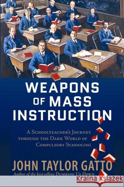 Weapons of Mass Instruction: A Schoolteacher's Journey Through the Dark World of Compulsory Schooling John Taylor Gatto 9780865716698