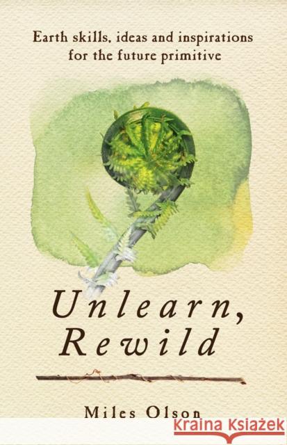 Unlearn, Rewild: Earth Skills, Ideas and Inspiration for the Future Primitive Olson, Miles 9780865717213 New Society Publishers