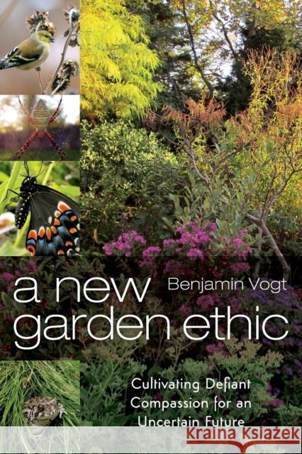 A New Garden Ethic: Cultivating Defiant Compassion for an Uncertain Future Benjamin Vogt 9780865718555 New Society Publishers