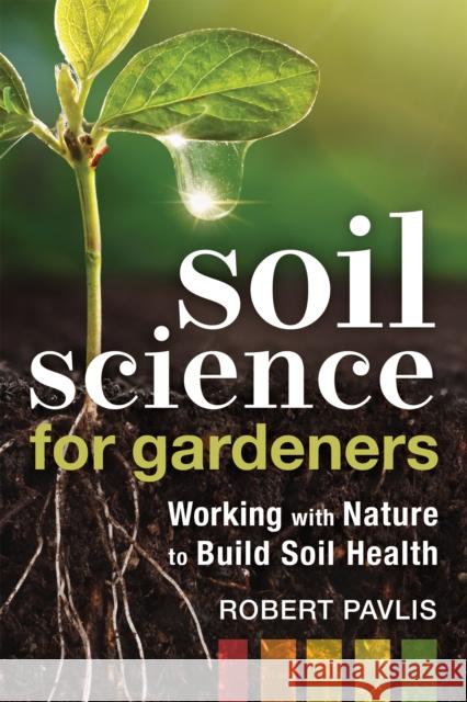 Soil Science for Gardeners: Working with Nature to Build Soil Health Robert Pavlis 9780865719309 New Society Publishers