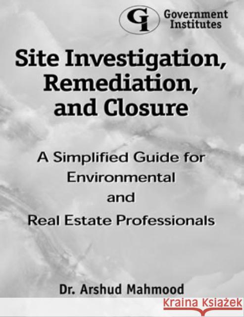 Site Investigation, Remediation, and Closure: A Simplified Guide for Environmental and Real Estate Professionals Dr Mahmood, Arshud 9780865876231 Government Institutes