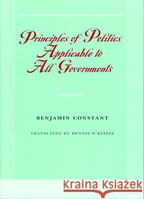Principles of Politics Applicable to All Governments Benjamin Constant, Nicholas Capaldi, Etienne Hofmann, Dennis O'Keefe 9780865973954 Liberty Fund Inc