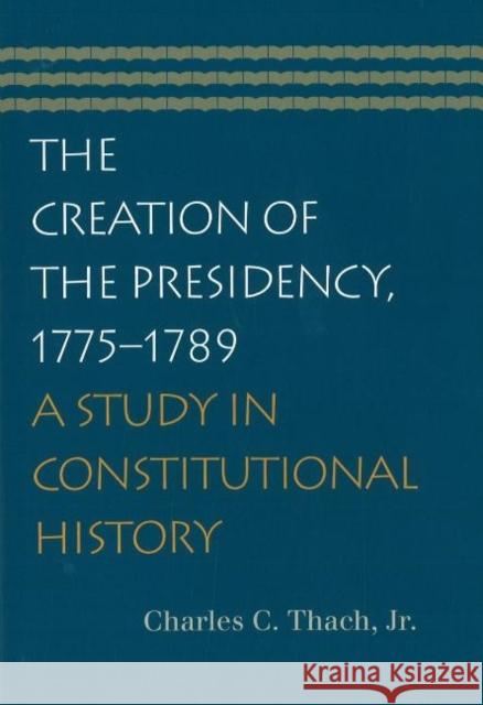 The Creation of the Presidency, 1775-1789: A Study in Constitutional History Thach Jr, Charles C. 9780865976979
