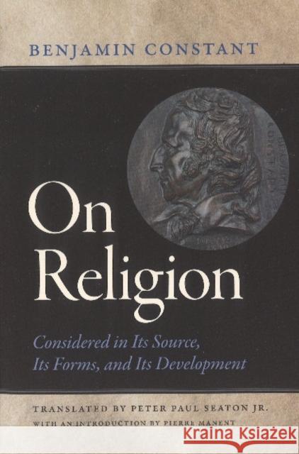 On Religion: Considered in Its Source, Its Forms, and Its Developments Benjamin Constant, Pierre Manent, Peter Paul Seaton, Jr. 9780865978966