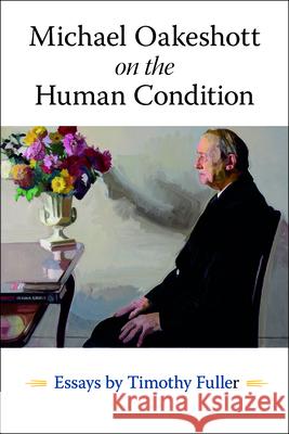 Michael Oakeshott on the Human Condition: Essays by Timothy Fuller Timothy Fuller 9780865979321