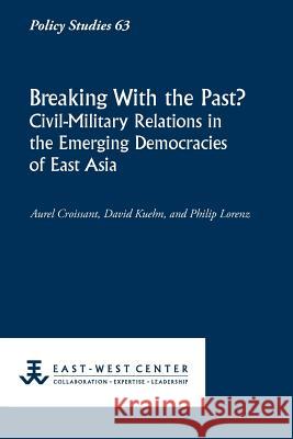 Breaking with the Past? Civil-Military Relations in the Emerging Democracies of East Asia Aurel Croissant David Kuehn Philip Lorenz 9780866382267 East-West Center