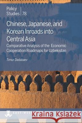 Chinese, Japanese, and Korean Inroads into Central Asia: Comparative Analysis of the Economic Cooperation Roadmaps for Uzbekistan Timur Dadabaev 9780866382854