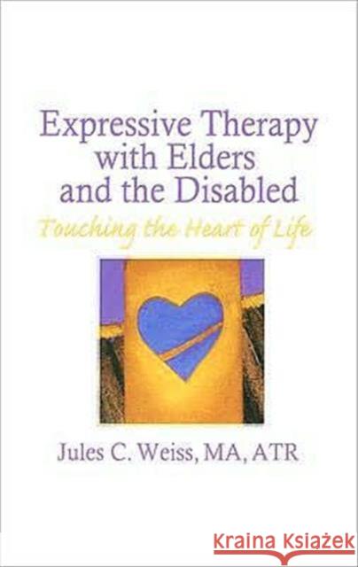Expressive Therapy With Elders and the Disabled : Touching the Heart of Life Jules C. Weiss 9780866562669 Haworth Press