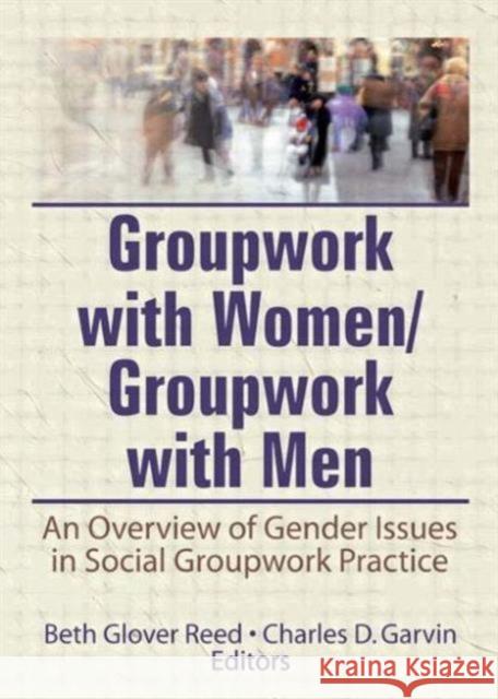Groupwork With Women/Groupwork With Men : An Overview of Gender Issues in Social Groupwork Practice Beth Reed, Charles Garvin 9780866562744