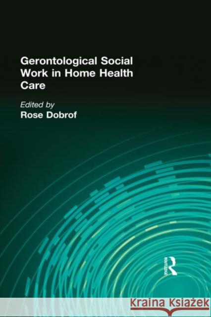 Gerontological Social Work in Home Health Care Rose Dobrof 9780866563376 Haworth Press