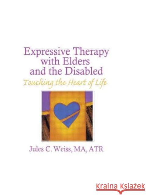 Expressive Therapy With Elders and the Disabled : Touching the Heart of Life Jules C Weiss 9780866563727 Taylor and Francis