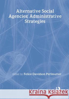 Alternative Social Agencies: Administrative Strategies Felice Davidson Perlmuter 9780866567831 Routledge