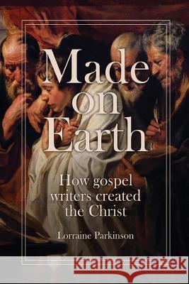 Made on Earth: How the Gospel Writers Created the Christ Lorraine Parkinson 9780867862546