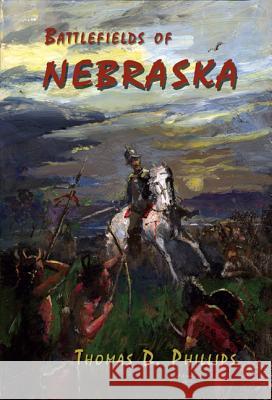 Battlefields of Nebraska Thomas D. Phillips 9780870044717 Caxton Press