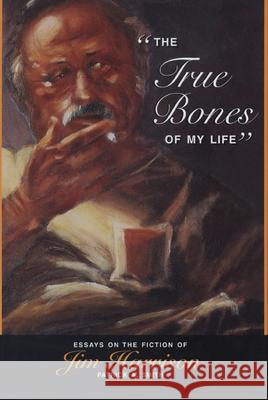 The True Bones of My Life: Essays on the Fiction of Jim Harrison Smith, Patrick A. 9780870136146