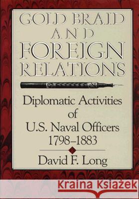 Gold Braid and Foreign Relations: Diplomatic Activities of U.S. Naval Officers, 1798-1883 David Long 9780870212284 US Naval Institute Press