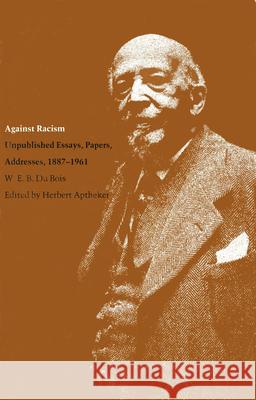 Against Racism: Unpublished Essays, Papers, Addresses, 1887-1961 Du Bois, W. E. B. 9780870236242 University of Massachusetts Press