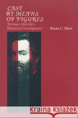 Cast by Means of Figures: Herman Melville's Rhetorical Development Bryan Collier Short 9780870238123