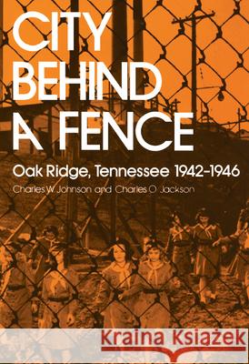 City Behind Fence: Oak Ridge, Tennessee, 1942-1946 Charles W. Johnson 9780870493034
