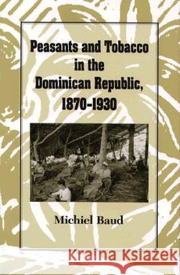 Peasants and Tobacco in the Dominican Republic, 1870-1930 Michiel Baud 9780870498916