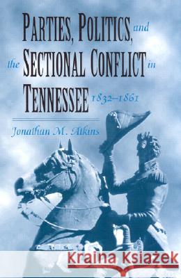 Parties Politics Sectional Conflict: Tennessee 1832-1861 Jonathan M. Atkins 9780870499500