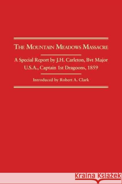 Mountain Meadows Massacre: A Special Report by J.H. Carleton, Bvt. Major U.S.A. Captain 1st Dragoons, 1859 Carleton, James Henry 9780870622496 Arthur H. Clark Company