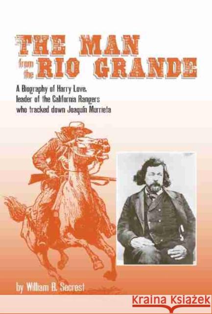 The Man from the Rio Grande: A Biography of Harry Love, Leader of the California Rangers Who Tracked Down Joaqu?n Murrieta William B., Jr. Secrest 9780870623288 