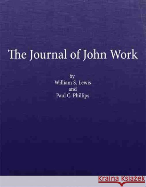 The Journal of John Work: A Chief-Trader of the Hudson's Bay Co. During His Expedition from Vancouver to the Flatheads and Blackfeet of the Paci William S. Lewis Paul C. Phillips John Work 9780870623479 Arthur H. Clark Company
