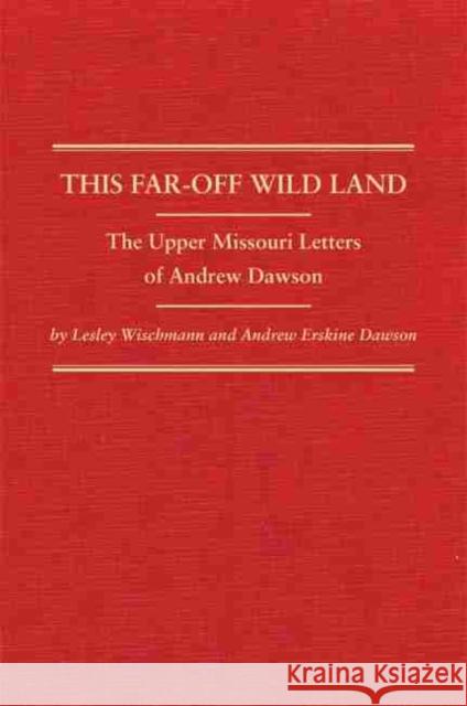 This Far-Off Wild Land: The Upper Missouri Letters of Andrew Dawson Lesley Wischmann Andrew Dawson 9780870624193