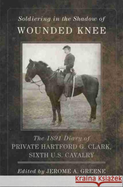 Soldiering in the Shadow of Wounded Knee, Volume 35: The 1891 Diary of Private Hartford G. Clark, Sixth U.S. Cavalry Clark, Hartford G. 9780870624407 Arthur H. Clark Company