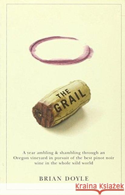 The Grail: A Year Ambling & Shambling Through an Oregon Vineyard in Pursuit of the Best Pinot Noir Wine in the Whole Wild World Brian Doyle Mary Miller Doyle 9780870710933 Oregon State University Press