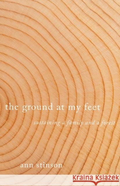 The Ground at My Feet: Sustaining a Family and a Forest Ann Stinson 9780870711466
