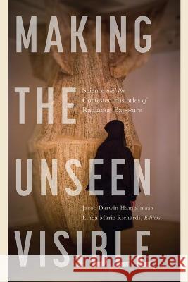 Making the Unseen Visible – Science and the Contested Histories of Radiation Exposure Jacob Darwin Hamblin, Linda Marie Richards 9780870712531