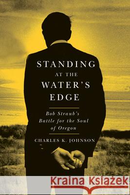Standing at the Water's Edge: Bob Straub's Battle for the Soul of Oregon Johnson, Charles K. 9780870716690