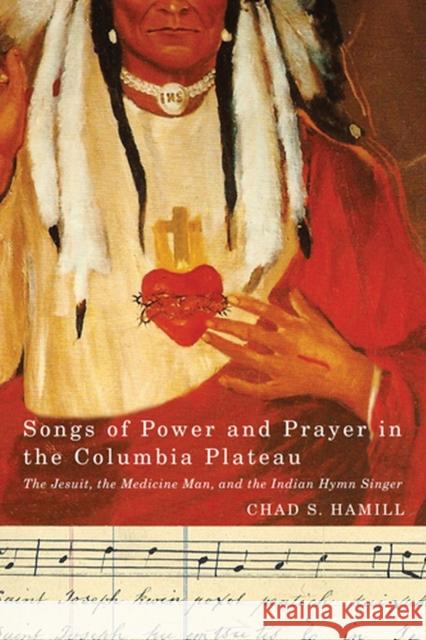 Songs of Power and Prayer in the Columbia Plateau: The Jesuit, the Medicine Man, and the Indian Hymn Singer Hamill, Chad S. 9780870716751 Oregon State University Press