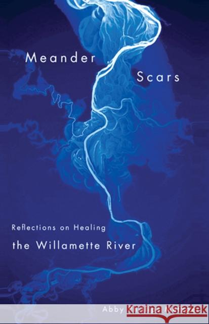 Meander Scars: Reflections on Healing the Willamette River Abby P. Metzger 9780870717260 Oregon State University Press