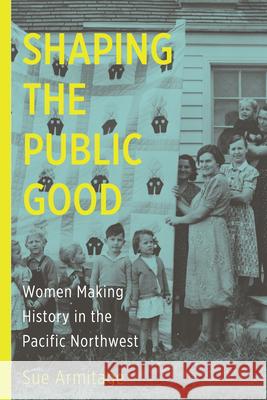 Shaping the Public Good: Women Making History in the Pacific Northwest Sue Armitage 9780870718168