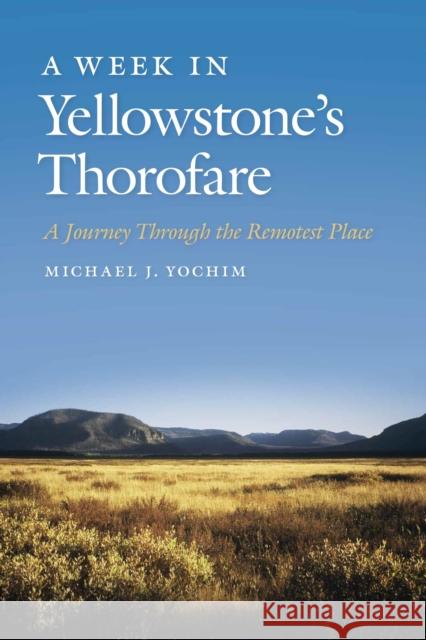 A Week in Yellowstone's Thorofare: A Journey Through the Remotest Place Michael J. Yochim 9780870718564 Oregon State University Press