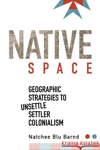 Native Space: Geographic Strategies to Unsettle Settler Colonialism Natchee Blu Barnd 9780870719028 Oregon State University Press